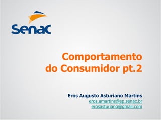 Eros Augusto Asturiano Martins 
eros.amartins@sp.senac.br 
erosasturiano@gmail.com 
Comportamentodo Consumidor pt.2  