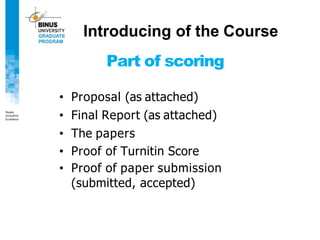 Part of scoring
• Proposal (as attached)
• Final Report (as attached)
• The papers
• Proof of Turnitin Score
• Proof of paper submission
(submitted, accepted)
Introducing of the Course
 