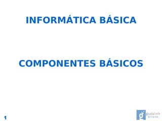 INFORMÁTICA BÁSICA



    COMPONENTES BÁSICOS




1
 