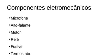 Componentes eletromecânicos
• Microfone
• Alto-falante
• Motor
• Relé
• Fusível
• Termostato
 