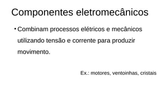 Componentes eletromecânicos
• Combinam processos elétricos e mecânicos
utilizando tensão e corrente para produzir
movimento.
Ex.: motores, ventoinhas, cristais
 
