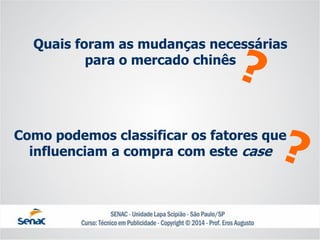 Quais foram as mudanças necessárias para o mercado chinês 
Como podemos classificar os fatores que influenciam a compra com este case  