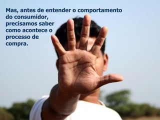 Mas, antes de entender o comportamentodo consumidor, precisamos sabercomo acontece oprocesso decompra.  