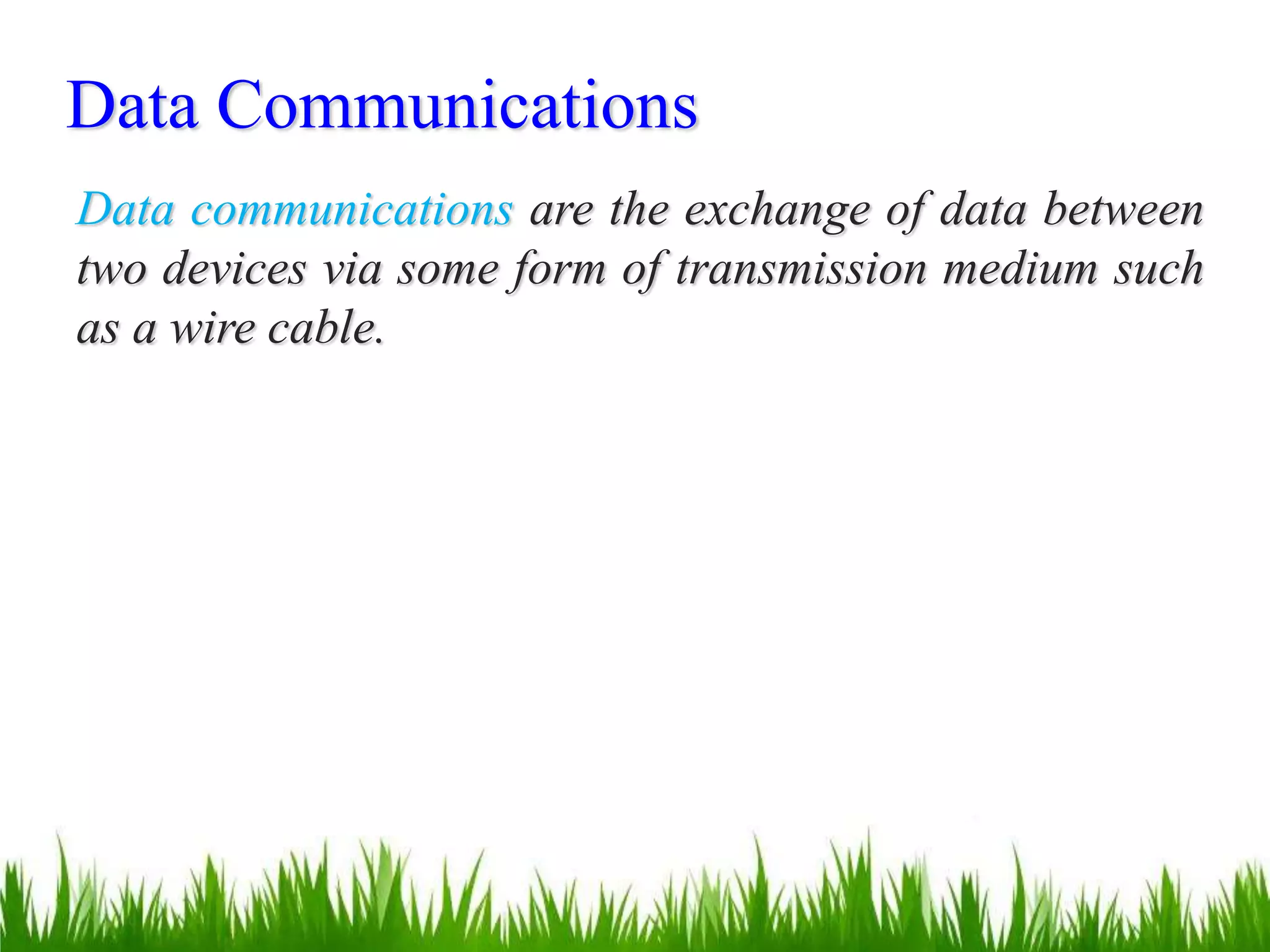 Data Communications
Data communications are the exchange of data between
two devices via some form of transmission medium such
as a wire cable.
 