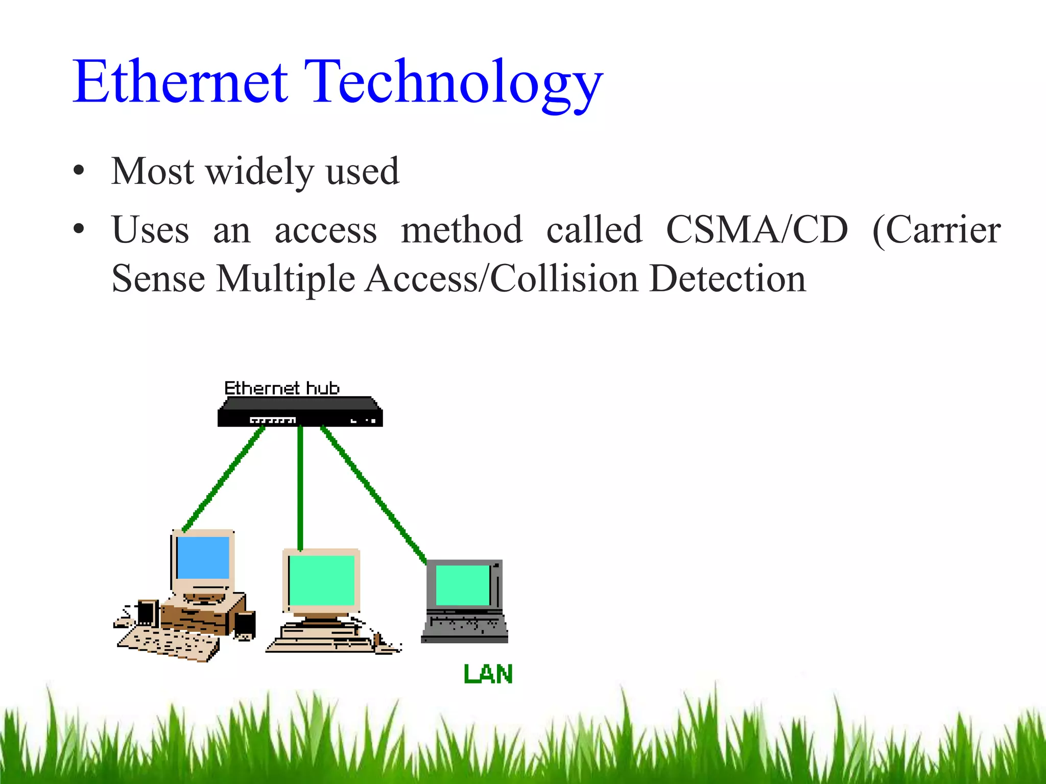 Ethernet Technology
• Most widely used
• Uses an access method called CSMA/CD (Carrier
Sense Multiple Access/Collision Detection
 