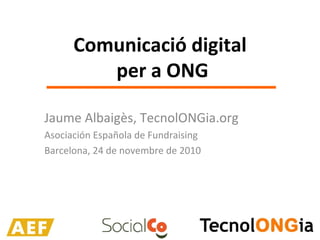 Comunicació digital
per a ONG
Jaume Albaigès, TecnolONGia.org
Asociación Española de Fundraising
Barcelona, 24 de novembre de 2010
 