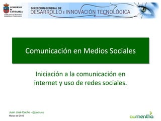 Comunicación en Medios Sociales Iniciación a la comunicación en internet y uso de redes sociales. Marzo de 2010 Juan José Cacho -  @cachuco 
