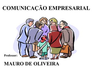 COMUNICAÇÃO EMPRESARIAL
Professor:
MAURO DE OLIVEIRA
 