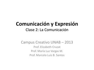 Comunicación y Expresión
   Clase 2: La Comunicación


 Campus Creativo UNAB – 2013
        Prof. Elizabeth Cruzat
      Prof. María Luz Vargas M.
     Prof. Marcelo Luis B. Santos
 