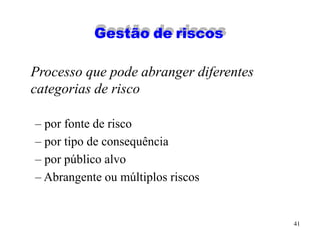 41
Gestão de riscos
Processo que pode abranger diferentes
categorias de risco
– por fonte de risco
– por tipo de consequência
– por público alvo
– Abrangente ou múltiplos riscos
 