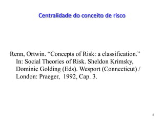 4
Centralidade do conceito de risco
Renn, Ortwin. “Concepts of Risk: a classification.”
In: Social Theories of Risk. Sheldon Krimsky,
Dominic Golding (Eds). Wesport (Connecticut) /
London: Praeger, 1992, Cap. 3.
 