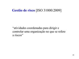 49
Gestão de risco [ISO 31000:2009]
“atividades coordenadas para dirigir e
controlar uma organização no que se refere
a riscos”
 