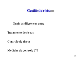 54
Gestão de risco
Quais as diferenças entre
Tratamento de riscos
Controle de riscos
Medidas de controle ???
 
