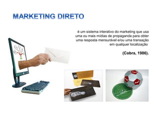é um sistema interativo do marketing que usa uma ou mais mídias de propaganda para obter uma resposta mensurável e/ou uma transação em qualquer localização  (Cobra, 1986). 