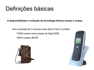 Definições básicas A disponibilidade e evolução da tecnologia diminui tempo e custos Uma chamada de 3 minutos entre Nova York e Londres  1930 custava (aos preços de hoje) $300 2003 custava $0,08 
