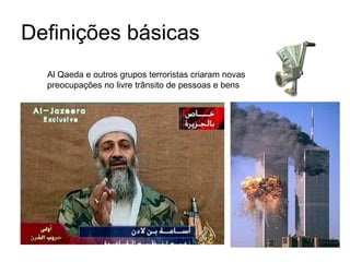 Definições básicas Al Qaeda e outros grupos terroristas criaram novas preocupações no livre trânsito de pessoas e bens 