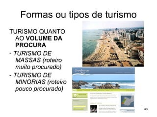 Formas ou tipos de turismo TURISMO QUANTO AO  VOLUME DA PROCURA -  TURISMO DE MASSAS (roteiro muito procurado) -  TURISMO DE MINORIAS (roteiro pouco procurado) 