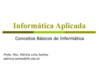 Informática Aplicada
        Conceitos Básicos de Informática


Profa. Msc. Patrícia Lima Santos
patricia.santos@ifs.edu.br
 