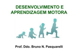 DESENVOLVIMENTO E
APRENDIZAGEM MOTORA
Prof. Ddo. Bruno N. Pasquarelli
 