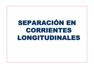 SEPARACIÓN EN
  CORRIENTES
LONGITUDINALES
 