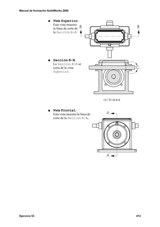 Manual de formación SolidWorks 2006
Ejercicio 53 413
Vista Superior.
Esta vista muestra
la línea de corte de
la Sección B-B.
Sección B-B.
La Sección B-B se
corta de la vista
Superior.
Vista Frontal.
Esta vista muestra la línea de
corte de la Sección A-A.
 