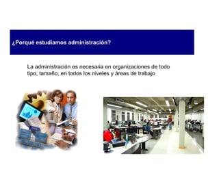 ¿Porqué estudiamos administración?



     La administración es necesaria en organizaciones de todo
     tipo, tamaño, en todos los niveles y áreas de trabajo
 