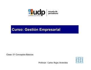 Curso: Gestión Empresarial




Clase: 01 Conceptos Básicos


                              Profesor: Carlos Rojas Arancibia
 