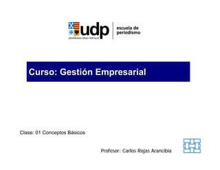 Curso: Gestión Empresarial




Clase: 01 Conceptos Básicos


                              Profesor: Carlos Rojas Arancibia
 