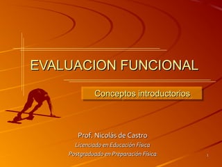 EVALUACION FUNCIONAL
             Conceptos introductorios
             Conceptos introductorios



       Prof. Nicolás de Castro
      Licenciado en Educación Física
    Postgraduado en Preparación Física   1
 