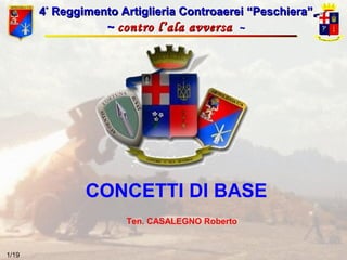 4° Reggimento Artiglieria Controaerei “Peschiera”
~ contro l’ala avversa ~

CONCETTI DI BASE
Ten. CASALEGNO Roberto

1/19

 