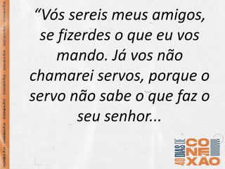 “Vós sereis meus amigos,
se fizerdes o que eu vos
mando. Já vos não
chamarei servos, porque o
servo não sabe o que faz o
s...