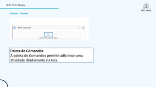 UiPath - Studio
Paleta de Comandos
A paleta de Comandos permite adicionar uma
atividade diretamente na tela.
 