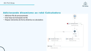 Adicionando dinamismo ao robô Calculadora
- Adicionar fila de processamento
- Criar loop nas transações da fila
- Mapear elementos de forma dinâmica na calculadora
 