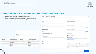 Adicionando dinamismo ao robô Calculadora
- Adicionar fila de processamento
- Crie uma fila chamada R003_Calculadora
 