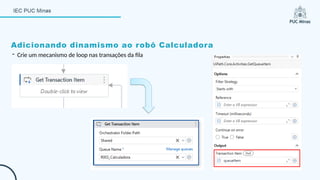Adicionando dinamismo ao robô Calculadora
- Crie um mecanismo de loop nas transações da fila
 