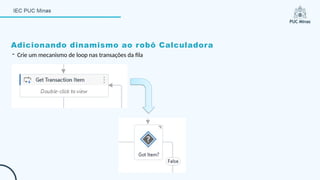 Adicionando dinamismo ao robô Calculadora
- Crie um mecanismo de loop nas transações da fila
 