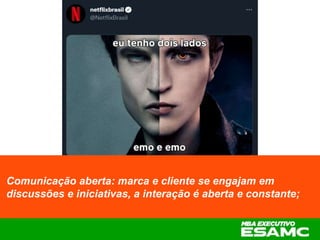 Comunicação aberta: marca e cliente se engajam em
discussões e iniciativas, a interação é aberta e constante;
 