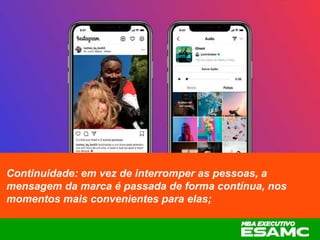 Continuidade: em vez de interromper as pessoas, a
mensagem da marca é passada de forma contínua, nos
momentos mais convenientes para elas;
 