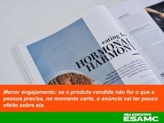 Menor engajamento: se o produto vendido não for o que a
pessoa precisa, no momento certo, o anúncio vai ter pouco
efeito sobre ela.
 