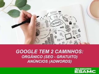 GOOGLE TEM 2 CAMINHOS:
ORGÂNICO (SEO - GRATUITO)
ANÚNCIOS (ADWORDS)
 