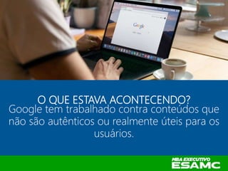 O QUE ESTAVA ACONTECENDO?
Google tem trabalhado contra conteúdos que
não são autênticos ou realmente úteis para os
usuários.
 