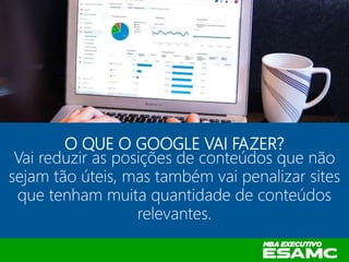 O QUE O GOOGLE VAI FAZER?
Vai reduzir as posições de conteúdos que não
sejam tão úteis, mas também vai penalizar sites
que tenham muita quantidade de conteúdos
relevantes.
 