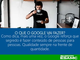 O QUE O GOOGLE VAI FAZER?
Como dica, mais uma vez, o Google reforça que
segredo é fazer conteúdo de pessoas para
pessoas. Qualidade sempre na frente de
quantidade.
 