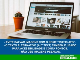 - EVITE SALVAR IMAGENS COM O NOME “794743.JPG”.
- O TEXTO ALTERNATIVO (ALT TEXT) TAMBÉM É USADO
PARA ACESSIBILIDADE E CONTA PONTOS.
- NÃO USE IMAGENS PESADAS.
 