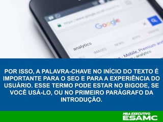 POR ISSO, A PALAVRA-CHAVE NO INÍCIO DO TEXTO É
IMPORTANTE PARA O SEO E PARA A EXPERIÊNCIA DO
USUÁRIO. ESSE TERMO PODE ESTAR NO BIGODE, SE
VOCÊ USÁ-LO, OU NO PRIMEIRO PARÁGRAFO DA
INTRODUÇÃO.
 
