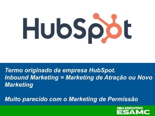 Termo originado da empresa HubSpot.
Inbound Marketing = Marketing de Atração ou Novo
Marketing
Muito parecido com o Marketing de Permissão
 