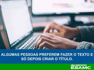 ALGUMAS PESSOAS PREFEREM FAZER O TEXTO E
SÓ DEPOIS CRIAR O TÍTULO.
 