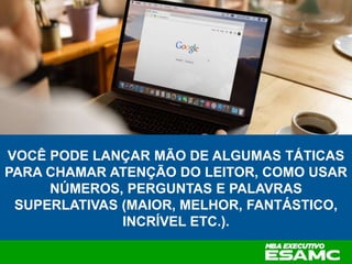 VOCÊ PODE LANÇAR MÃO DE ALGUMAS TÁTICAS
PARA CHAMAR ATENÇÃO DO LEITOR, COMO USAR
NÚMEROS, PERGUNTAS E PALAVRAS
SUPERLATIVAS (MAIOR, MELHOR, FANTÁSTICO,
INCRÍVEL ETC.).
 