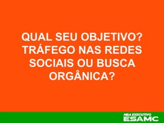 QUAL SEU OBJETIVO?
TRÁFEGO NAS REDES
SOCIAIS OU BUSCA
ORGÂNICA?
 