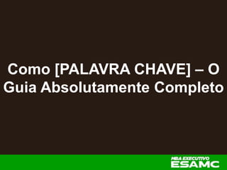 Como [PALAVRA CHAVE] – O
Guia Absolutamente Completo
 